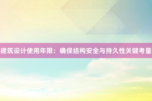 建筑设计使用年限：确保结构安全与持久性关键考量